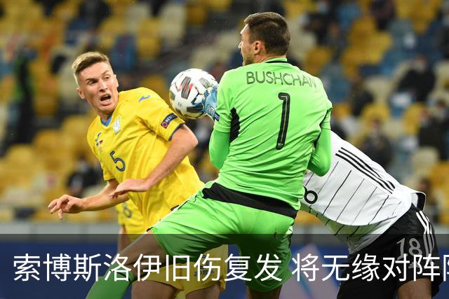 索博斯洛伊旧伤复发 将无缘对阵阿森纳的关键战役